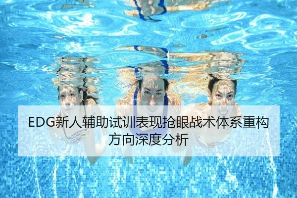 EDG新人辅助试训表现抢眼战术体系重构方向深度分析