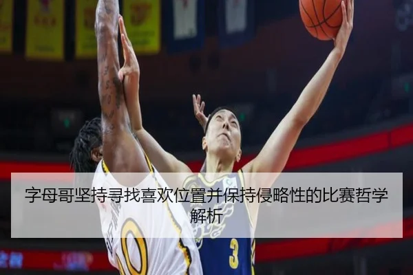 字母哥坚持寻找喜欢位置并保持侵略性的比赛哲学解析